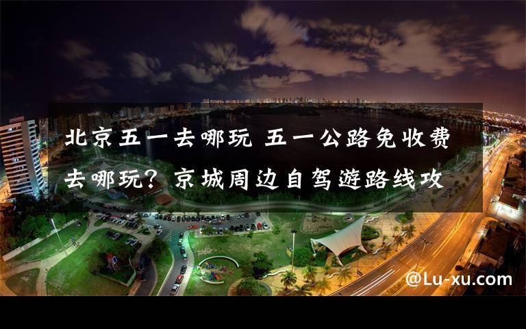 2.如果您是自驾游前往北京的话，建议您在北京周边的几个城市都转一转，尤其是北京周边的一些地方，可以很好的避开旺季。