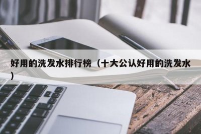 ​好用的洗发水排行榜（十大公认好用的洗发水）