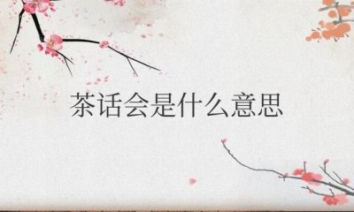 ​茶话会是什么意思网络用语（茶话会一般都说什么）