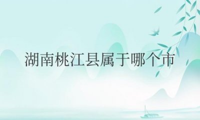 ​湖南桃江县属于哪个市管（益阳市桃江县简介）